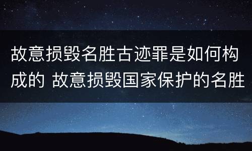 故意损毁名胜古迹罪是如何构成的 故意损毁国家保护的名胜古迹,情节严重