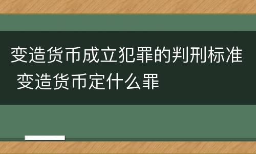 变造货币成立犯罪的判刑标准 变造货币定什么罪