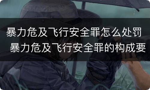 暴力危及飞行安全罪怎么处罚 暴力危及飞行安全罪的构成要件