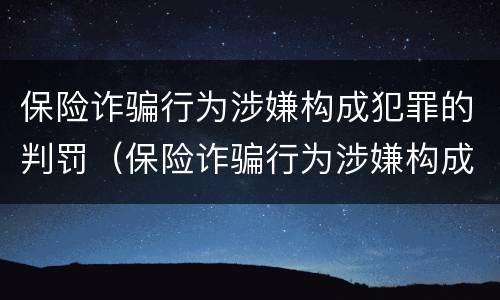 保险诈骗行为涉嫌构成犯罪的判罚（保险诈骗行为涉嫌构成犯罪的判罚标准）
