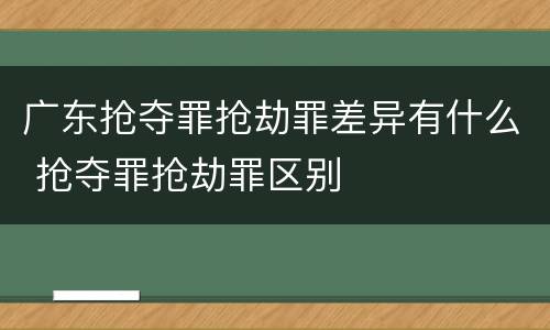 广东抢夺罪抢劫罪差异有什么 抢夺罪抢劫罪区别