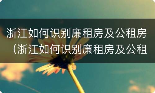 浙江如何识别廉租房及公租房（浙江如何识别廉租房及公租房名单）