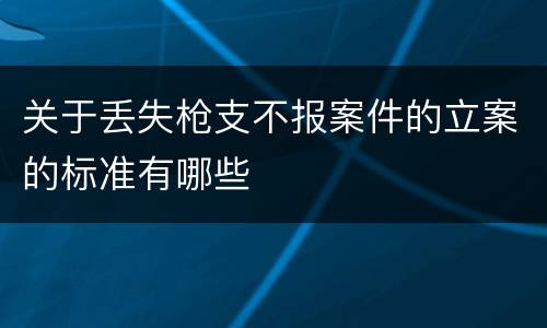 关于丢失枪支不报案件的立案的标准有哪些