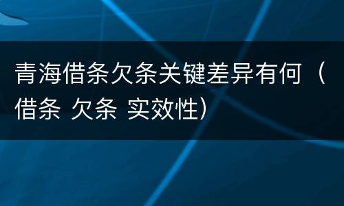 青海借条欠条关键差异有何（借条 欠条 实效性）