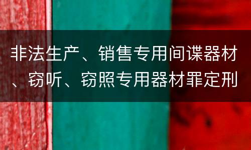 非法生产、销售专用间谍器材、窃听、窃照专用器材罪定刑标准是什么