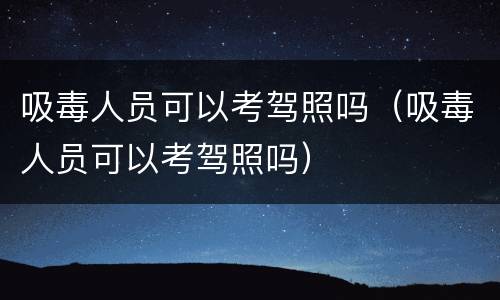 吸毒人员可以考驾照吗（吸毒人员可以考驾照吗）