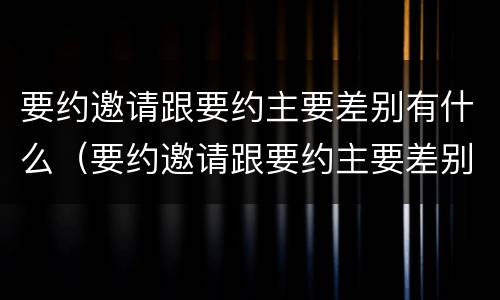 要约邀请跟要约主要差别有什么（要约邀请跟要约主要差别有什么不同）