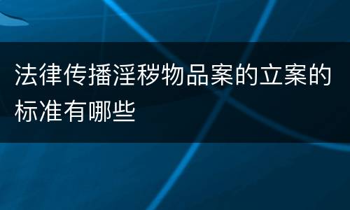 法律传播淫秽物品案的立案的标准有哪些