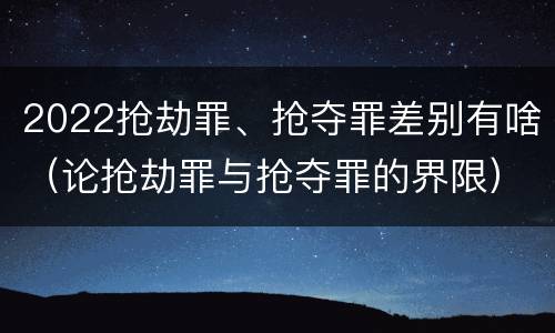 2022抢劫罪、抢夺罪差别有啥（论抢劫罪与抢夺罪的界限）