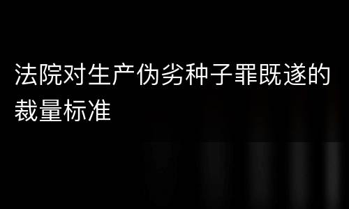 法院对生产伪劣种子罪既遂的裁量标准