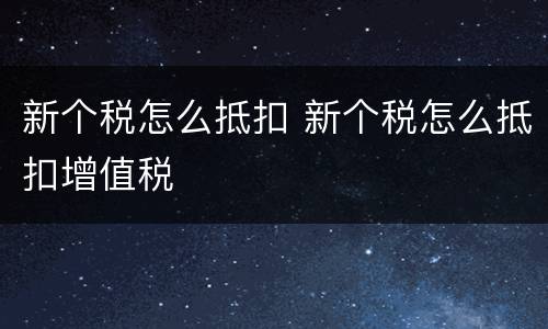 新个税怎么抵扣 新个税怎么抵扣增值税