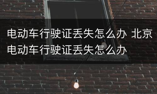 电动车行驶证丢失怎么办 北京电动车行驶证丢失怎么办