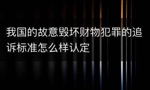 我国的故意毁坏财物犯罪的追诉标准怎么样认定
