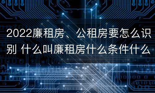2022廉租房、公租房要怎么识别 什么叫廉租房什么条件什么叫公租房