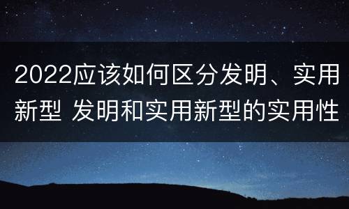 2022应该如何区分发明、实用新型 发明和实用新型的实用性