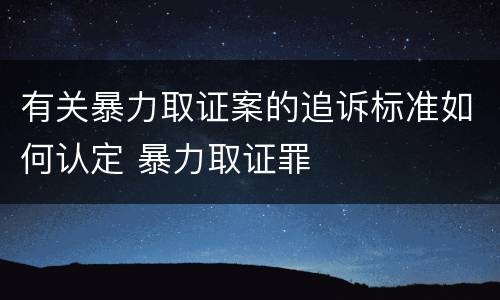 有关暴力取证案的追诉标准如何认定 暴力取证罪