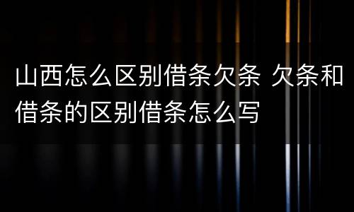 山西怎么区别借条欠条 欠条和借条的区别借条怎么写