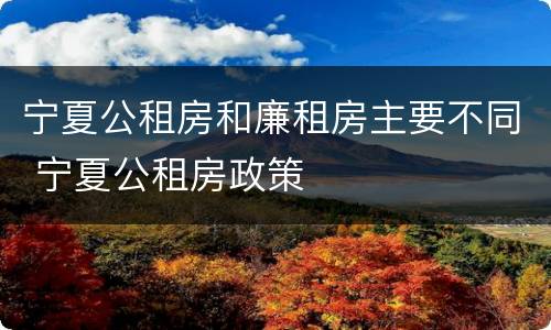 宁夏公租房和廉租房主要不同 宁夏公租房政策