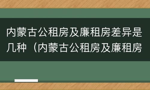 内蒙古公租房及廉租房差异是几种（内蒙古公租房及廉租房差异是几种情况）