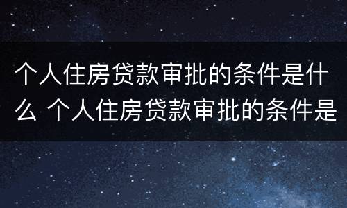 个人住房贷款审批的条件是什么 个人住房贷款审批的条件是什么意思