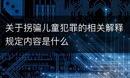 关于拐骗儿童犯罪的相关解释规定内容是什么