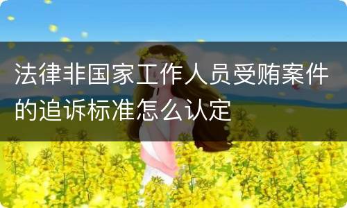 法律非国家工作人员受贿案件的追诉标准怎么认定