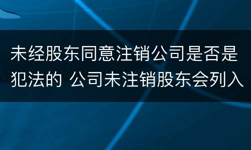 未经股东同意注销公司是否是犯法的 公司未注销股东会列入黑名单吗?