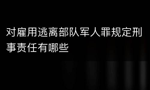 对雇用逃离部队军人罪规定刑事责任有哪些