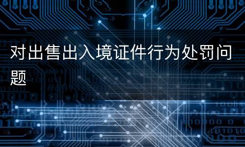 对出售出入境证件行为处罚问题