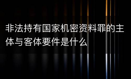 非法持有国家机密资料罪的主体与客体要件是什么
