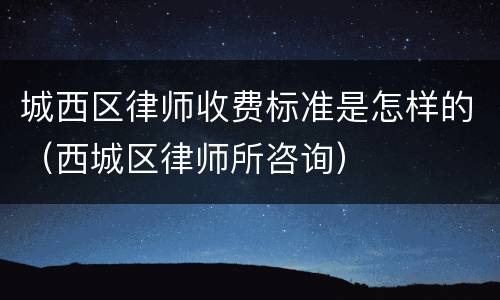 城西区律师收费标准是怎样的（西城区律师所咨询）