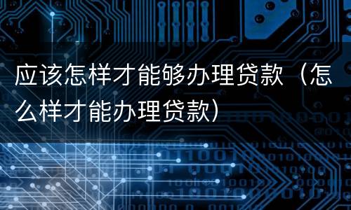 应该怎样才能够办理贷款（怎么样才能办理贷款）