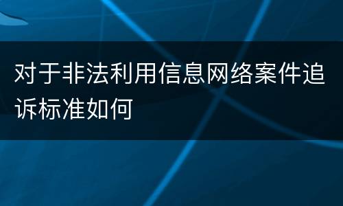 对于非法利用信息网络案件追诉标准如何