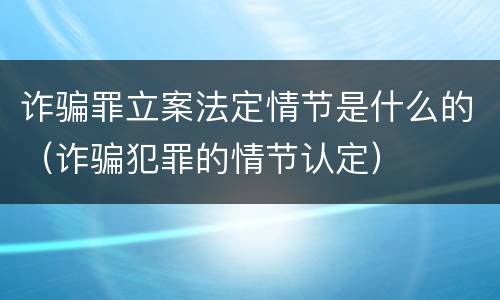 诈骗罪立案法定情节是什么的（诈骗犯罪的情节认定）