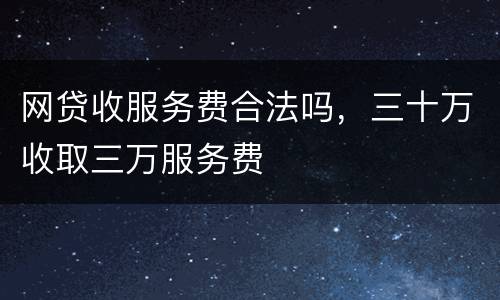 网贷收服务费合法吗，三十万收取三万服务费