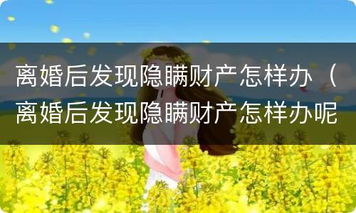 离婚后发现隐瞒财产怎样办（离婚后发现隐瞒财产怎样办呢）