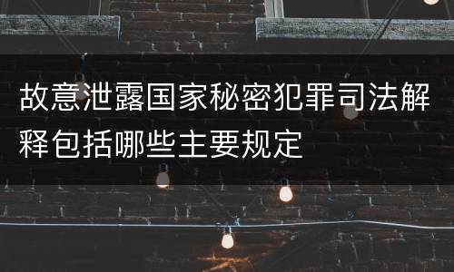 故意泄露国家秘密犯罪司法解释包括哪些主要规定