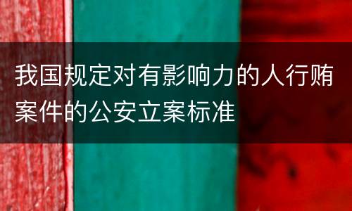 我国规定对有影响力的人行贿案件的公安立案标准