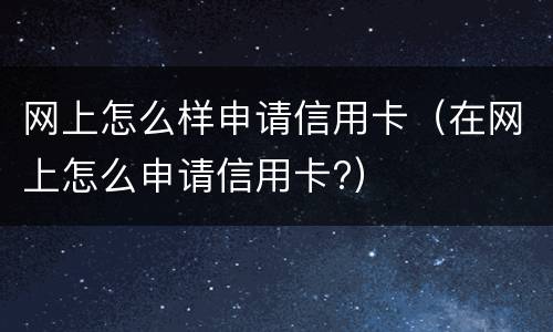网上怎么样申请信用卡（在网上怎么申请信用卡?）