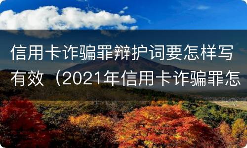 信用卡诈骗罪辩护词要怎样写有效（2021年信用卡诈骗罪怎么认定）
