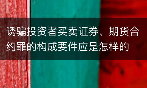 诱骗投资者买卖证券、期货合约罪的构成要件应是怎样的