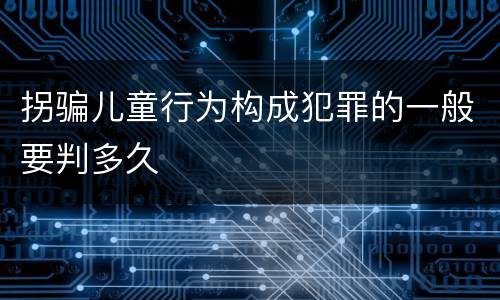 拐骗儿童行为构成犯罪的一般要判多久