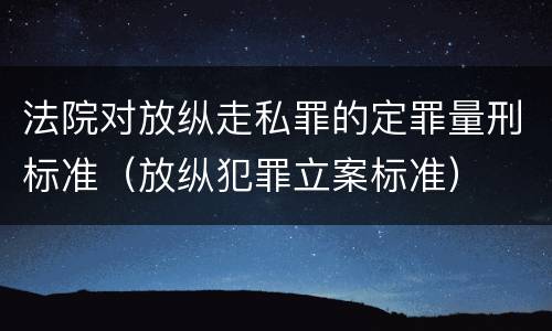 法院对放纵走私罪的定罪量刑标准（放纵犯罪立案标准）