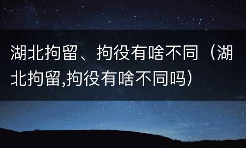 湖北拘留、拘役有啥不同（湖北拘留,拘役有啥不同吗）