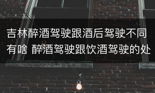 吉林醉酒驾驶跟酒后驾驶不同有啥 醉酒驾驶跟饮酒驾驶的处罚