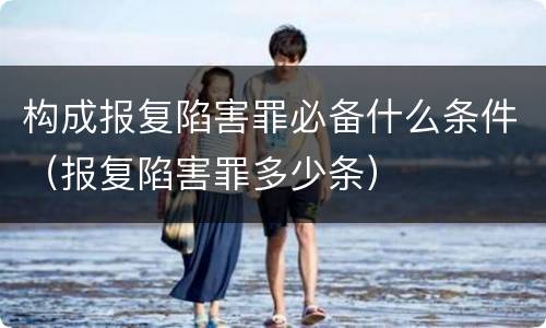 构成报复陷害罪必备什么条件（报复陷害罪多少条）