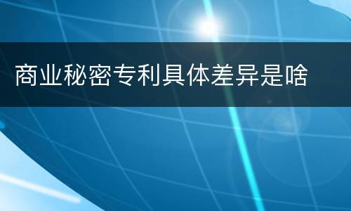 商业秘密专利具体差异是啥