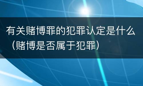 有关赌博罪的犯罪认定是什么（赌博是否属于犯罪）