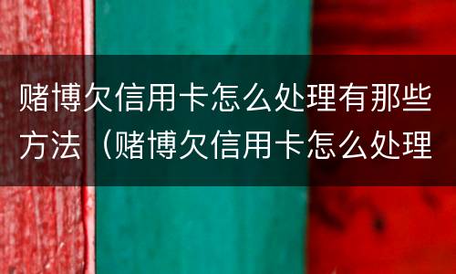 赌博欠信用卡怎么处理有那些方法（赌博欠信用卡怎么处理有那些方法解决）