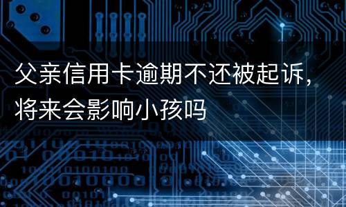 父亲信用卡逾期不还被起诉，将来会影响小孩吗